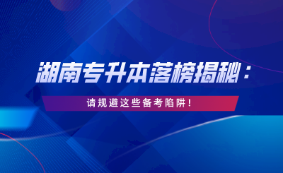 湖南专升本落榜揭秘：请规避这些备考陷阱！