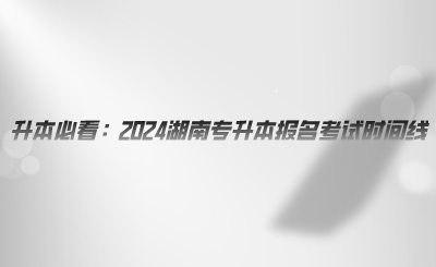 升本必看：2024湖南专升本报名考试时间线.png