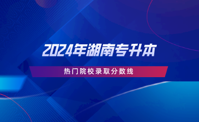 2024年湖南专升本热门院校录取分数线.png