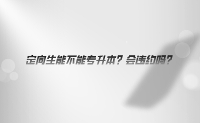 定向生能不能专升本？会违约吗.png