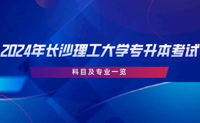 2024年长沙理工大学专升本考试科目及专业一览.png