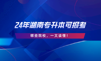 2024年湖南专升本可报考哪些院校，一文读懂.png