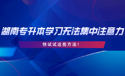 湖南专升本学习无法集中注意力？快试试这些方法.png