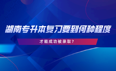 湖南专升本复习需要达到何种程度才能成功被录取.png