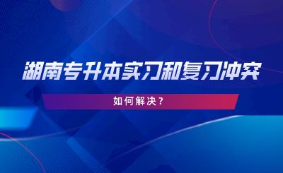 湖南专升本实习和复习冲突，如何解决.png