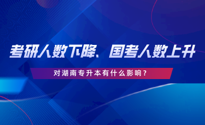 考研人数下降、国考人数上升，对湖南专升本有什么影响.png