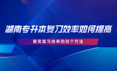 湖南专升本复习效率如何提高？提高复习效率的四个方法.png