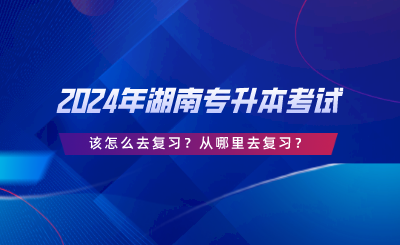 2024年湖南专升本考试该怎么去复习？从哪里去复习.png