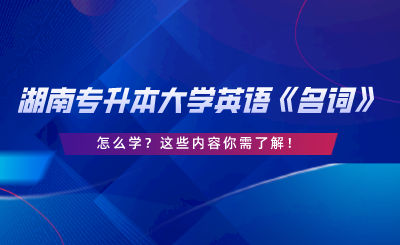 湖南专升本大学英语《名词》怎么学？这些内容你需了解.png