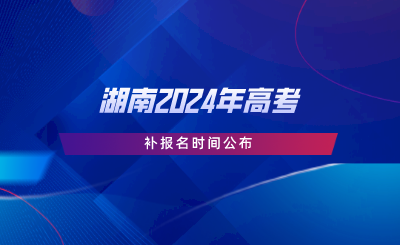 湖南2024年高考补报名时间公布.png