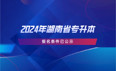 2024年湖南省专升本报名条件已公示.png