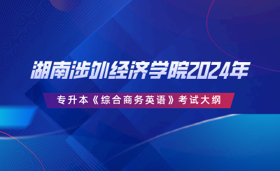 湖南涉外经济学院2024年专升本《综合商务英语》考试大纲.png