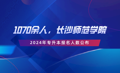 1070余人，长沙师范学院2024年专升本报名人数公布.png