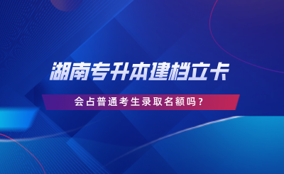 湖南专升本建档立卡会占普通考生录取名额吗.png