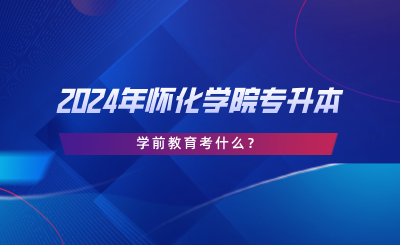 2024年怀化学院专升本学前教育考什么？考试大纲分享.png