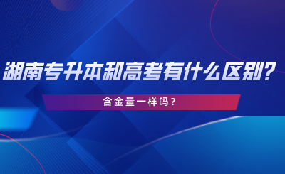 湖南专升本和高考有什么区别？含金量一样吗？.png