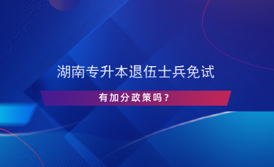 湖南专升本退伍士兵免试有加分政策吗？.png