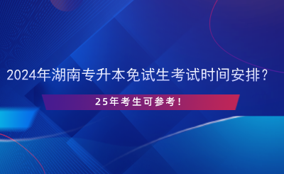 2024年湖南专升本免试生考试时间安排？25年考生可参考！.png