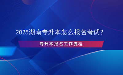 2025湖南专升本怎么报名考试？专升本报名流程.png