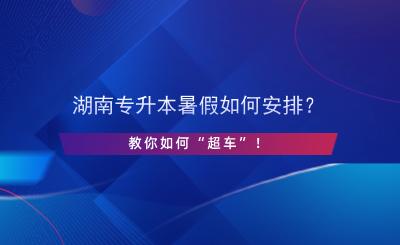 湖南专升本暑假如何安排？教你如何“超车”！.png