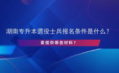 2025年湖南专升本退役士兵报名条件是什么？提供哪些材料.png