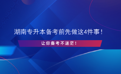 湖南专升本备考前先做这4件事！让你备考不迷茫！.png