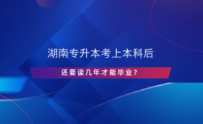 湖南专升本考上本科后还要读几年才能毕业？.png