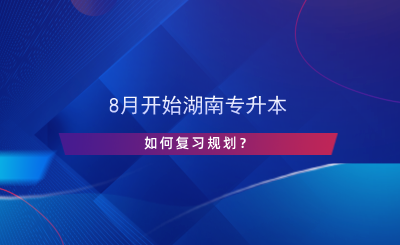 8月开始湖南专升本，如何复习规划？.png