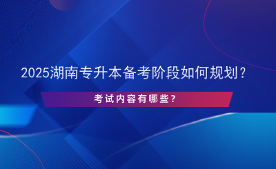 2025湖南专升本备考阶段如何规划？考试内容有哪些？.png