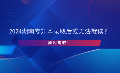 2024湖南专升本录取后或无法就读？原因揭晓！.png