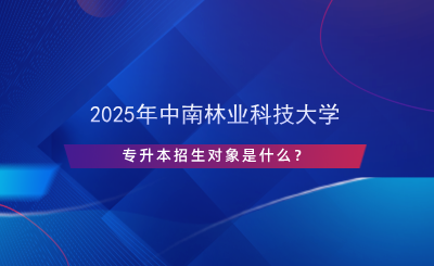 2025年中南林业科技大学专升本招生对象是什么？.png