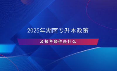 2025年湖南专升本政策及报考条件是什么.png