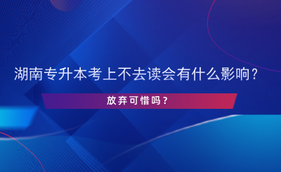 湖南专升本考上不去读会有什么影响？.png