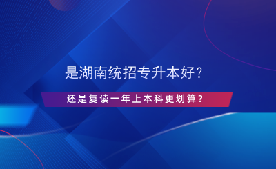 是湖南统招专升本好？还是复读一年上本科更划算？.png