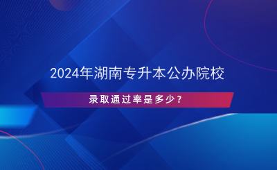 2024年湖南专升本公办院校录取通过率是多少？.png