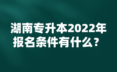 湖南专升本2022年报名条件有什么？.png