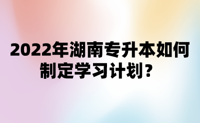 2022年湖南专升本如何制定学习计划？.png