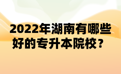 2022年湖南有哪些好的专升本院校？ (1).png