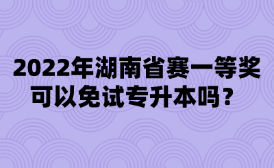 2022年湖南省赛一等奖可以免试专升本吗？.png