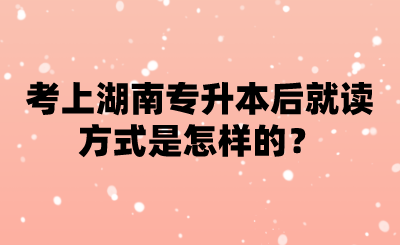 考上湖南专升本后就读方式是怎样的？.png