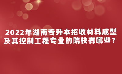 2022年湖南专升本招收材料成型及其控制工程专业的院校有哪些？.png