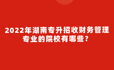 2022年湖南专升招收财务管理专业的院校有哪些？.png