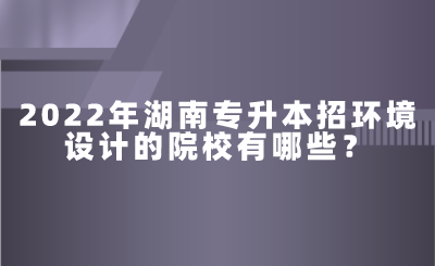 2022年湖南专升本招环境设计的院校有哪些？.png