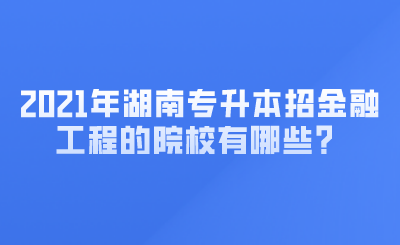 2021年湖南专升本招金融工程的院校有哪些？ (1).png