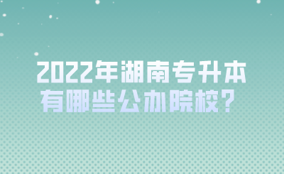 2022年湖南专升本有哪些公办院校？.png