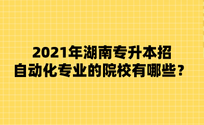 2021年湖南专升本招自动化专业的院校有哪些？.png