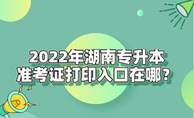 2022年湖南专升本准考证打印入口在哪？.png