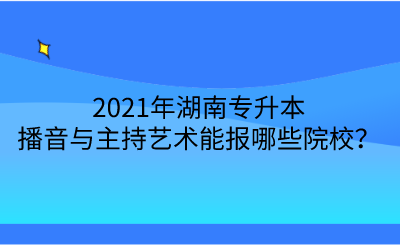 2021年湖南专升本播音与主持艺术能报哪些院校？.png