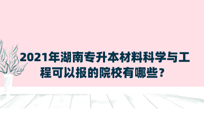 2021年湖南专升本材料科学与工程可以报的院校有哪些？.png