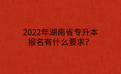 2022年湖南省专升本报名有什么要求？.png